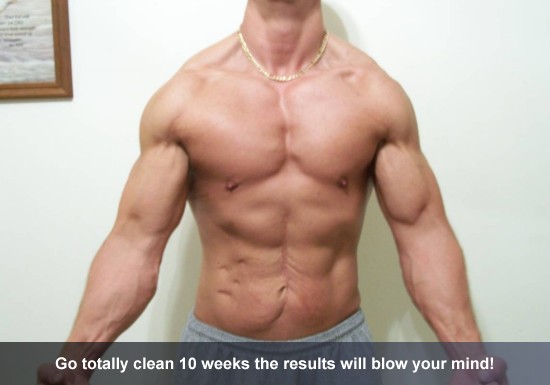Go totally clean 10 weeks the results will blow your mind!