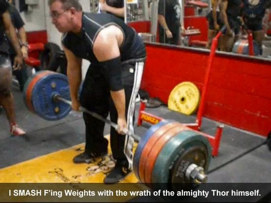 I SMASH F'ing Weights with the wrath of the almighty Thor himself.